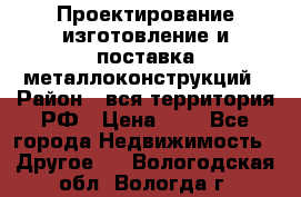 Проектирование,изготовление и поставка металлоконструкций › Район ­ вся территория РФ › Цена ­ 1 - Все города Недвижимость » Другое   . Вологодская обл.,Вологда г.